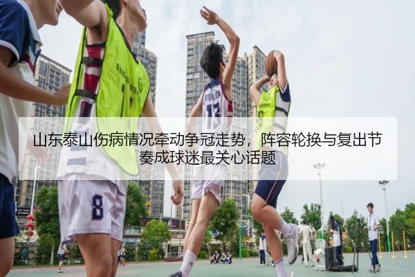 山东泰山伤病情况牵动争冠走势，阵容轮换与复出节奏成球迷最关心话题